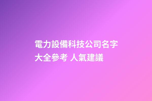 電力設備科技公司名字大全參考 人氣建議-第1張-公司起名-玄機派